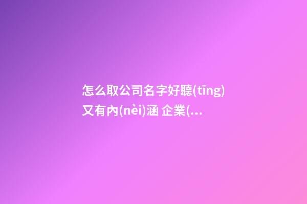 怎么取公司名字好聽(tīng)又有內(nèi)涵 企業(yè)名有內(nèi)涵吉利,起名之家
